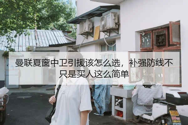曼联夏窗中卫引援该怎么选，补强防线不只是买人这么简单